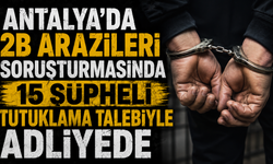 Antalya’da 2B arazileri soruşturması: 15 şüpheli tutuklama talebiyle adliyede