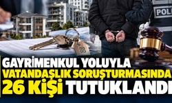 Gayrimenkul yoluyla vatandaşlık soruşturmasında 26 kişi tutuklandı