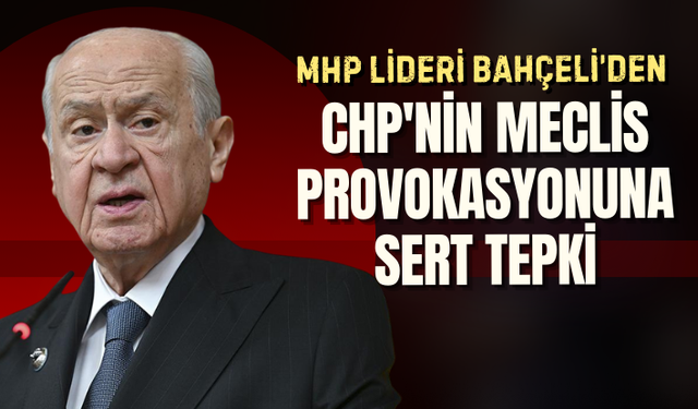 Bahçeli'den CHP'nin Meclis provokasyonuna sert tepki