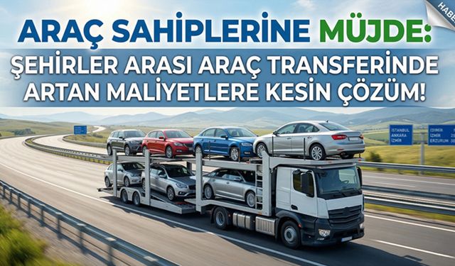 Araç Sahiplerine Müjde: Şehirler Arası Araç Transferinde Artan Maliyetlere Kesin Çözüm!