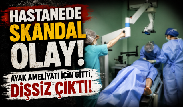 Hastanede skandal olay! Ayak ameliyatı için gitti, dişsiz çıktı