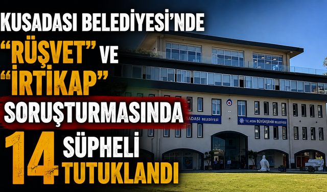 Kuşadası Belediyesi'nde "rüşvet" ve "irtikap" soruşturmasında 14 şüpheli tutuklandı