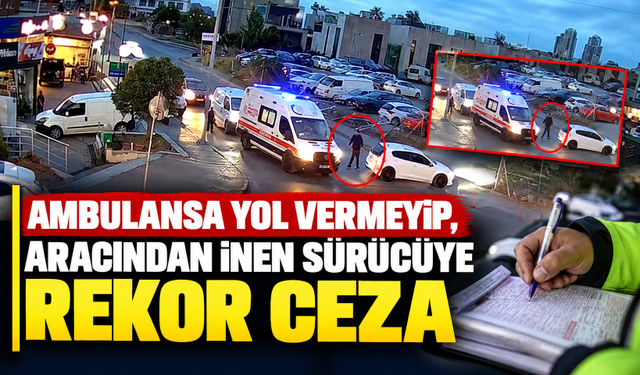 Ambulansa yol vermeyip, aracından inen sürücüye rekor ceza