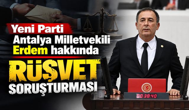 Yeni Parti Antalya Milletvekili Erdem hakkında rüşvet soruşturması