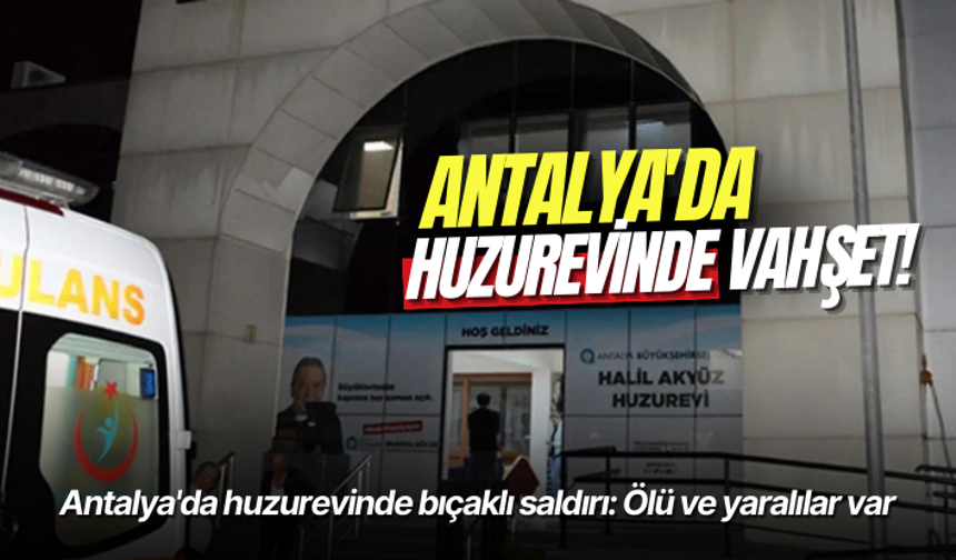 Antalya'da huzurevinde bıçaklı saldırı: Ölü ve yaralılar var