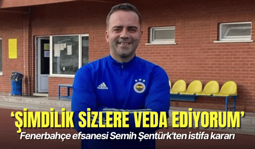 Fenerbahçe efsanesi Semih Şentürk'ten istifa kararı