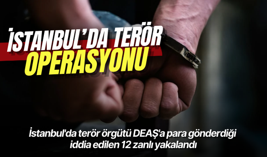 İstanbul'da terör örgütü DEAŞ'a para gönderdiği iddia edilen 12 zanlı yakalandı