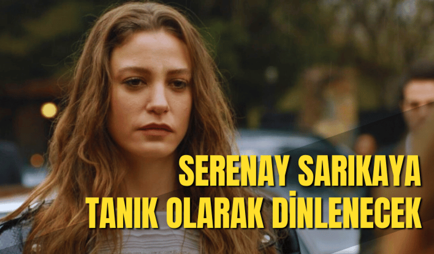 Ayşe Barım soruşturması: Serenay Sarıkaya tanık olarak dinlenecek