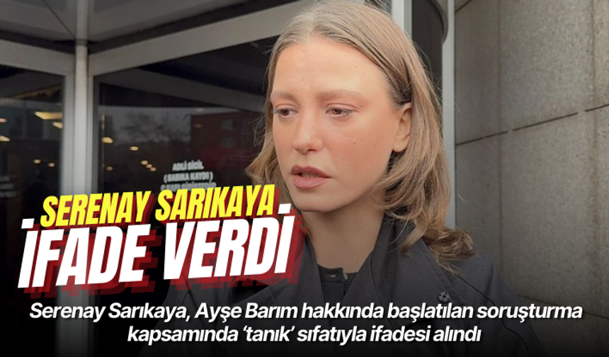 Serenay Sarıkaya ‘tanık’ sıfatıyla ifade verdi