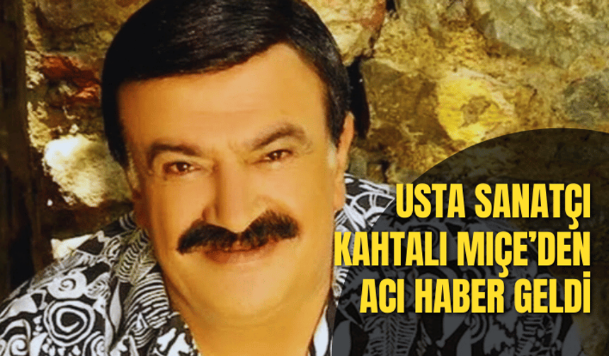 Usta sanatçı Kahtalı Mıçe’den acı haber geldi