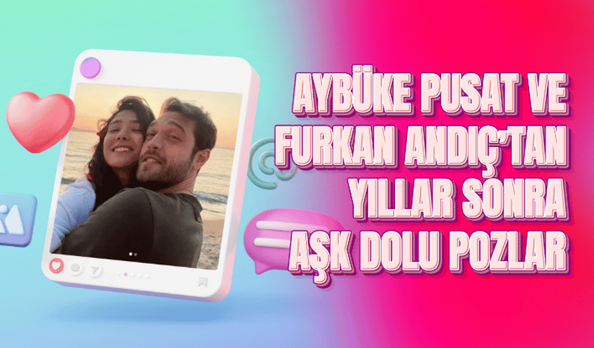 Aybüke Pusat ve Furkan Andıç’tan yıllar sonra aşk dolu pozlar