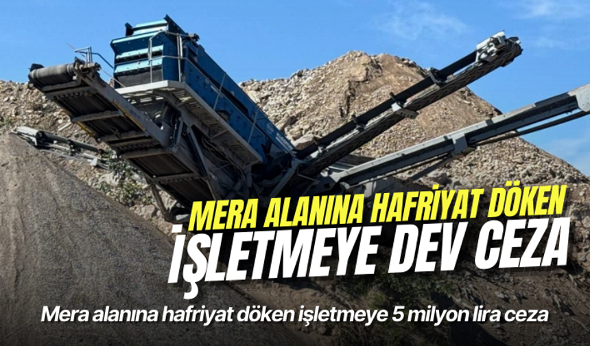 Mera alanına hafriyat döken işletmeye 5 milyon lira ceza