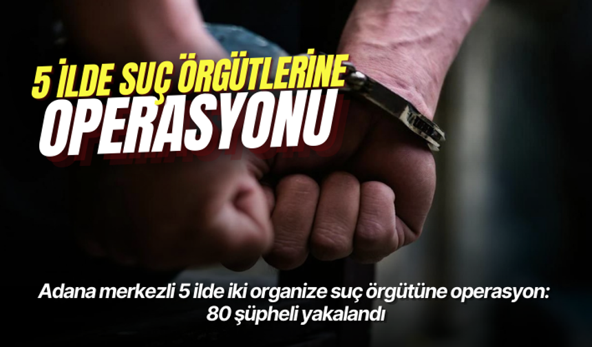 Adana merkezli 5 ilde iki organize suç örgütüne operasyon: 80 şüpheli yakalandı