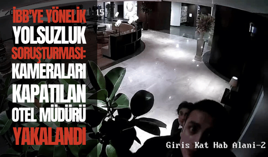 İBB'ye yönelik yolsuzluk soruşturması: Güvenlik kameraları kapatılan otelin müdürü yakalandı