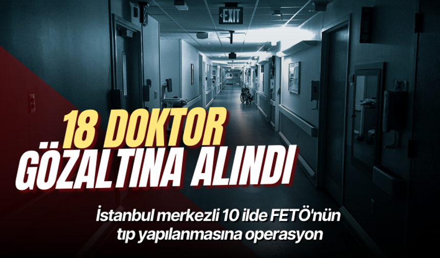 İstanbul merkezli 10 ilde FETÖ'nün tıp yapılanmasına operasyon: 18 doktor gözaltına alındı
