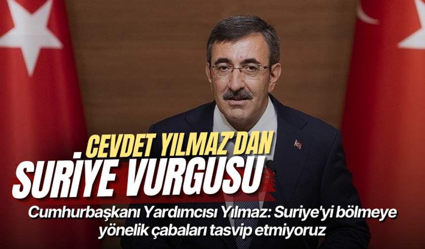 Cumhurbaşkanı Yardımcısı Yılmaz: Suriye'yi bölmeye yönelik çabaları tasvip etmiyoruz