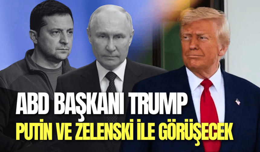 Trump'ın Putin ve Zelenski ile görüşecek