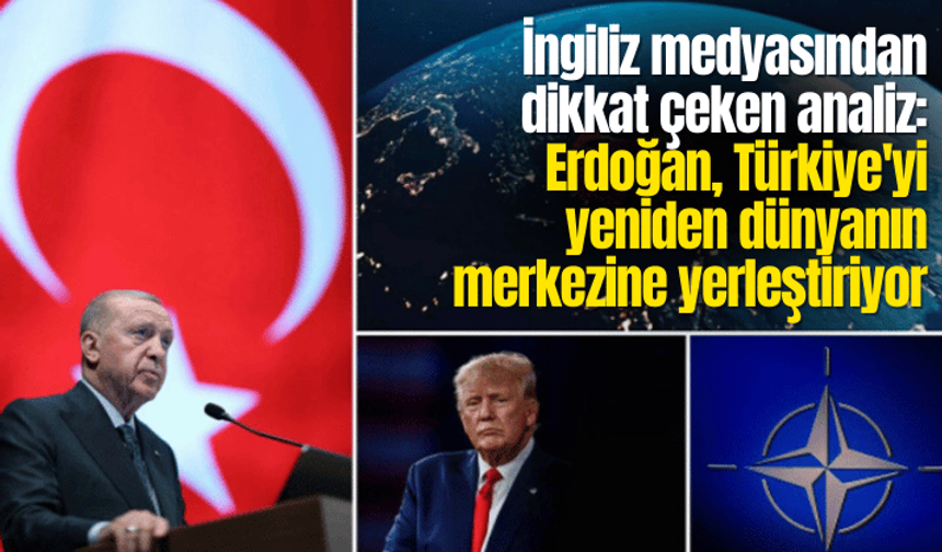İngiliz medyasından dikkat çeken analiz: Erdoğan, Türkiye'yi yeniden dünyanın merkezine yerleştiriyor