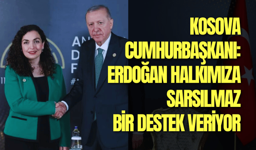Kosova Cumhurbaşkanı : Erdoğan halkımıza sarsılmaz bir destek veriyor