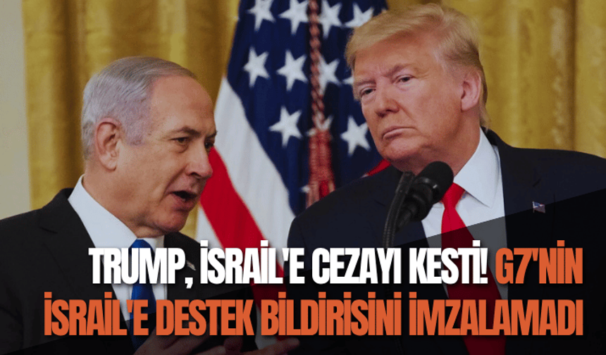 Trump, İsrail'e cezayı kesti! G7'nin İsrail'e destek bildirisini imzalamadı