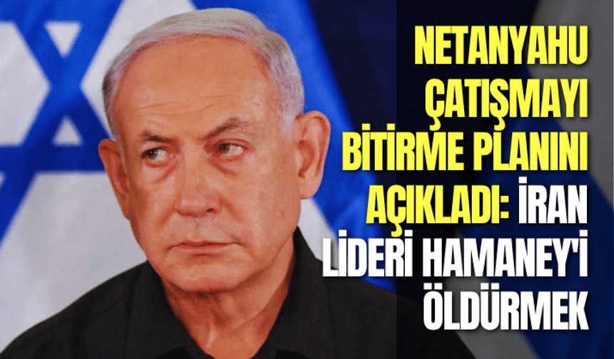Netanyahu çatışmayı bitirme planını açıkladı: İran lideri Hamaney'i öldürmek