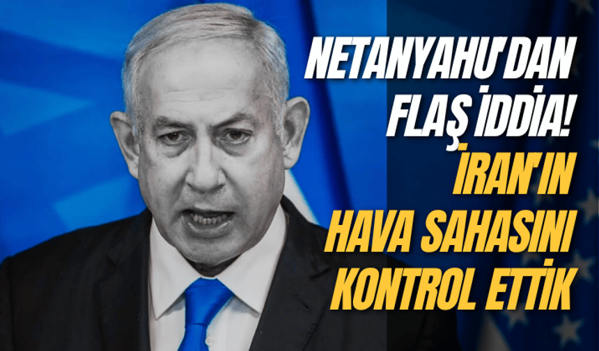 Netanyahu'dan flaş iddia! İran'ın hava sahasını kontrol ettik