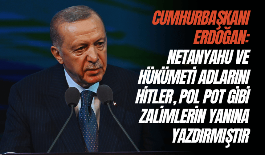 Cumhurbaşkanı Erdoğan: Netanyahu ve hükümeti adlarını Hitler, Pol Pot gibi zalimlerin yanına yazdırmıştır