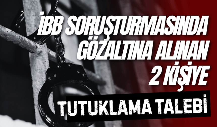 İBB soruşturmasında gözaltına alınan 2 kişiye tutuklama talebi