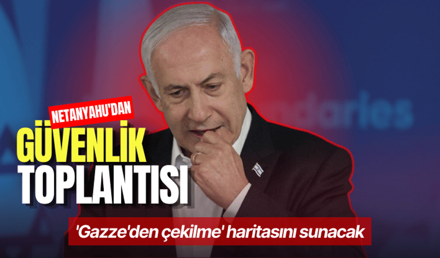 Netanyahu'dan güvenlik toplantısı: 'Gazze'den çekilme' haritasını sunacak