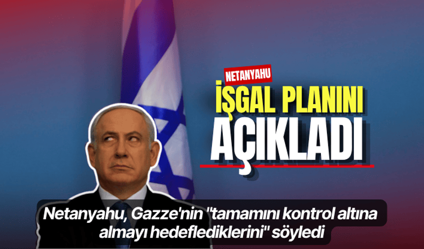 Netanyahu, Gazze'nin "tamamını kontrol altına almayı hedeflediklerini" söyledi