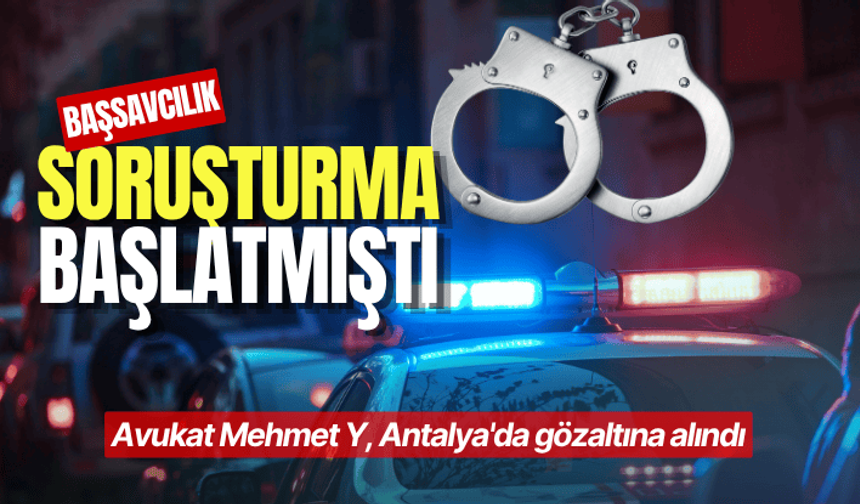 Başsavcılık soruşturma başlatmıştı: Avukat Mehmet Y, Antalya'da gözaltına alındı