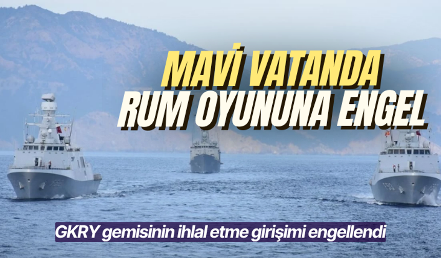 Mavi vatanda Rum oyununa engel: GKRY gemisinin ihlal etme girişimi engellendi
