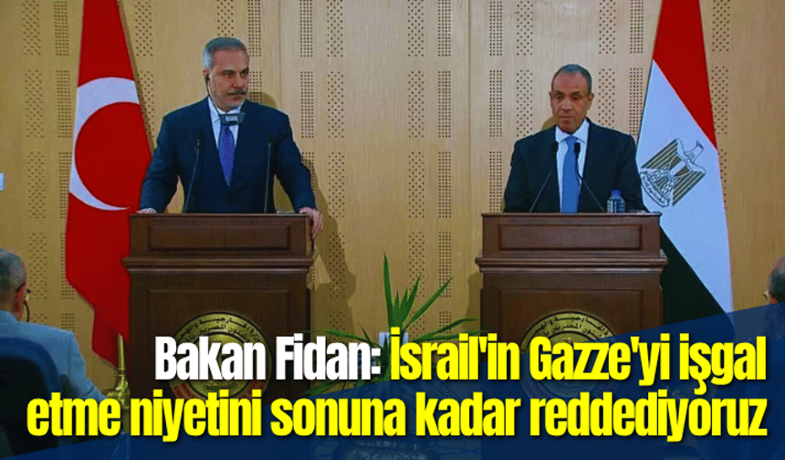 Bakan Fidan: İsrail'in Gazze'yi tamamen işgal etme niyetini sonuna kadar reddediyoruz