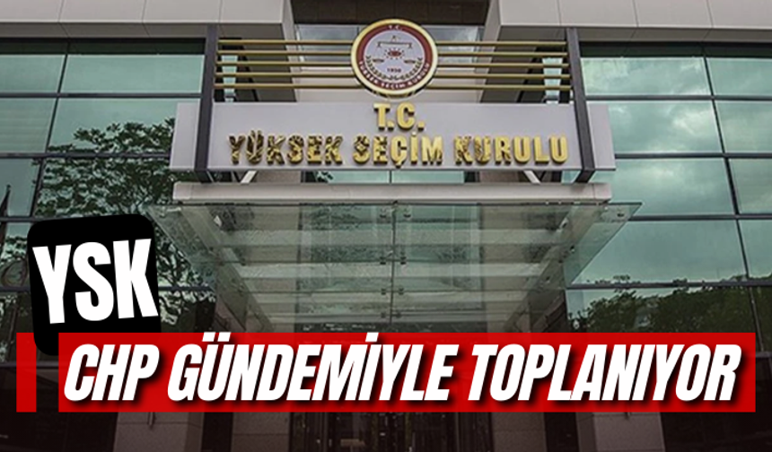 YSK CHP gündemiyle toplanıyor