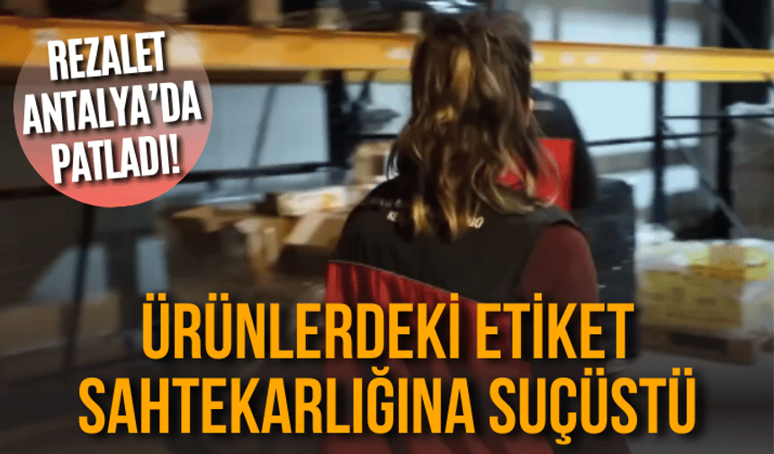Antalya’da rezalet patladı! Ürünlerdeki etiket sahtekarlığına suçüstü