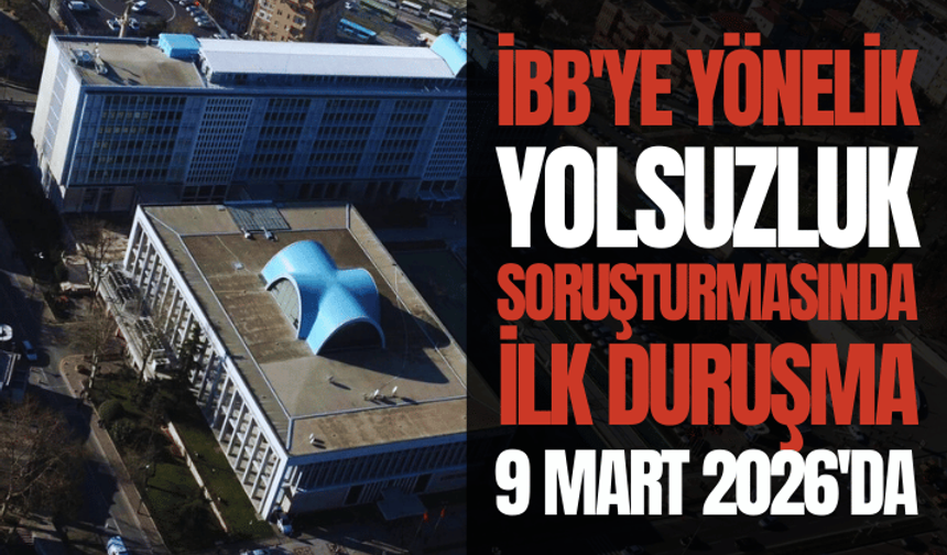 İBB'ye yönelik "yolsuzluk" soruşturmasında ilk duruşma 9 Mart 2026'da yapılacak