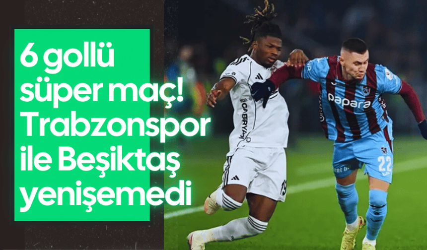 6 gollü süper maç! Trabzonspor ile Beşiktaş yenişemedi