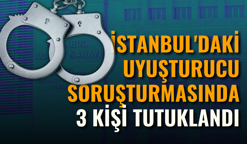 İstanbul’da uyuşturucu soruşturmasında 3 şüpheli tutuklandı