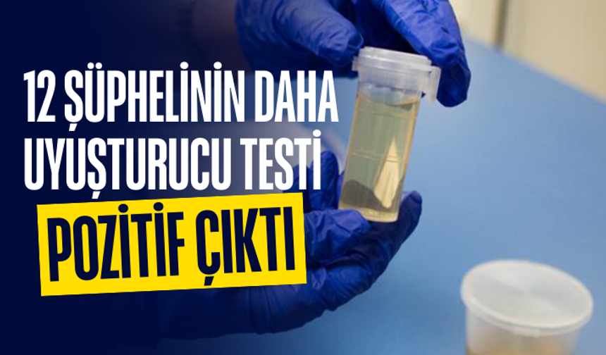 12 şüphelinin daha uyuşturucu testi pozitif çıktı