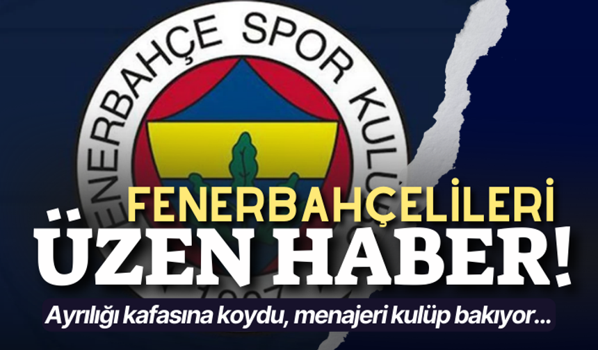 Fenerbahçelileri üzen haber! Ayrılığı kafasına koydu, menajeri kulüp bakıyor...