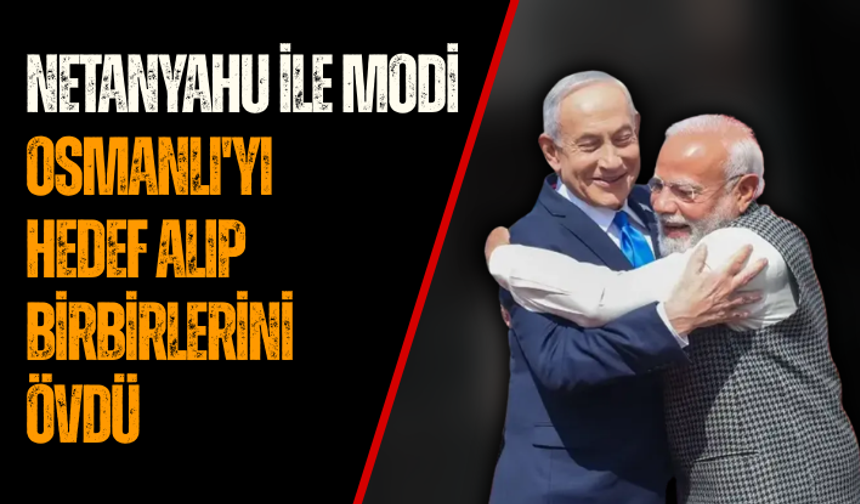 Netanyahu ile Modi Osmanlı'yı hedef alıp birbirlerini övdü