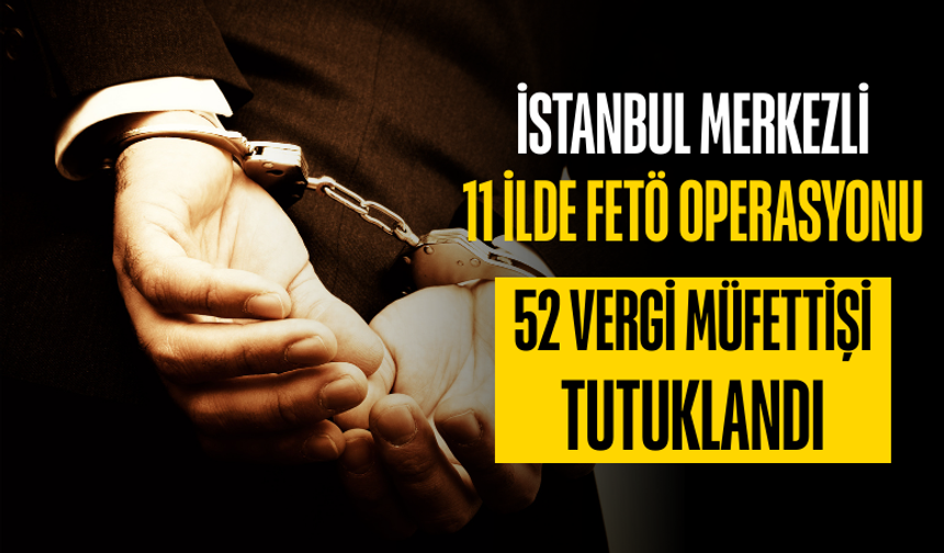 İstanbul merkezli 11 ilde FETÖ operasyonu: 52 vergi müfettişi tutuklandı
