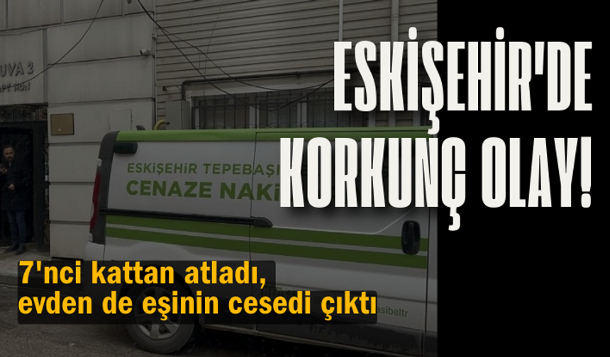 Eskişehir'de korkunç olay! 7'nci kattan atladı, evden de eşinin cesedi çıktı