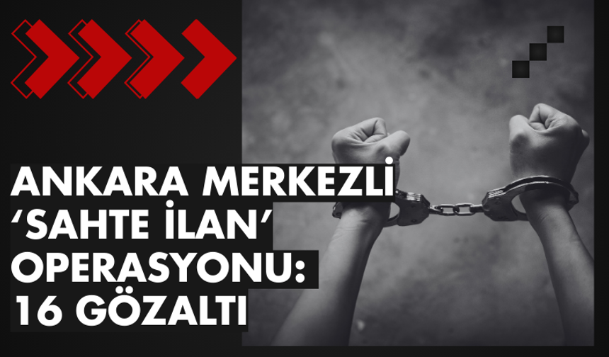 Ankara merkezli ‘sahte ilan’ operasyonu: 16 gözaltı
