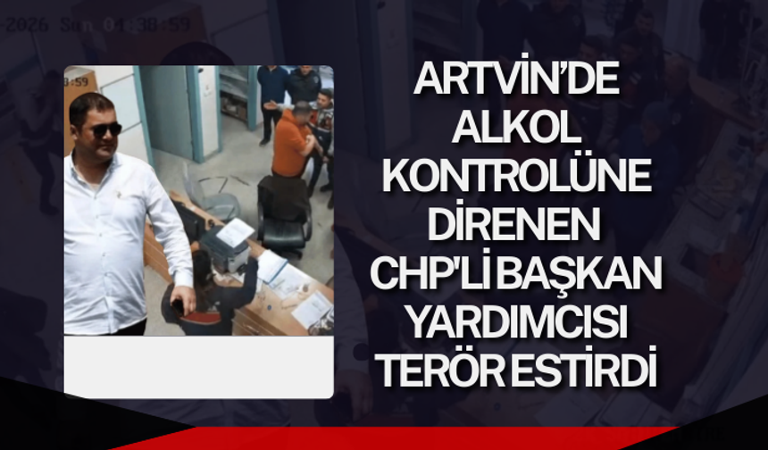 Artvin’de alkol kontrolüne direnen CHP'li başkan yardımcısı terör estirdi