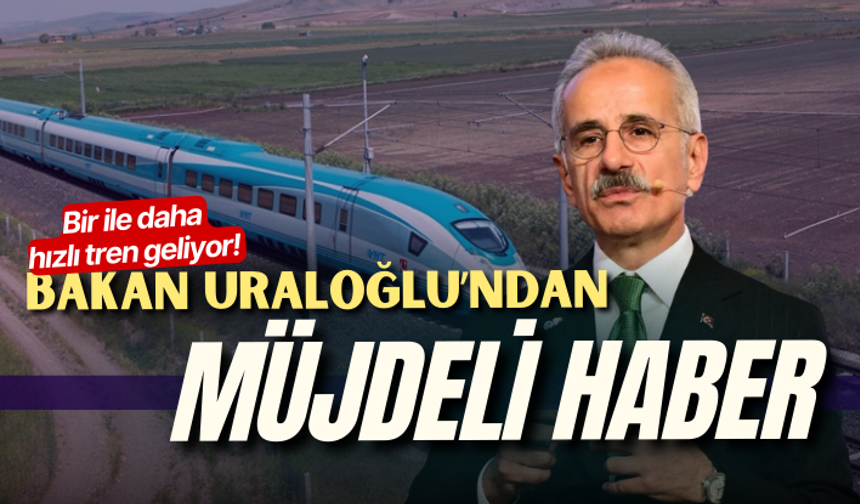 Bakan Uraloğlu müjdeyi verdi! Bir ile daha hızlı tren geliyor...