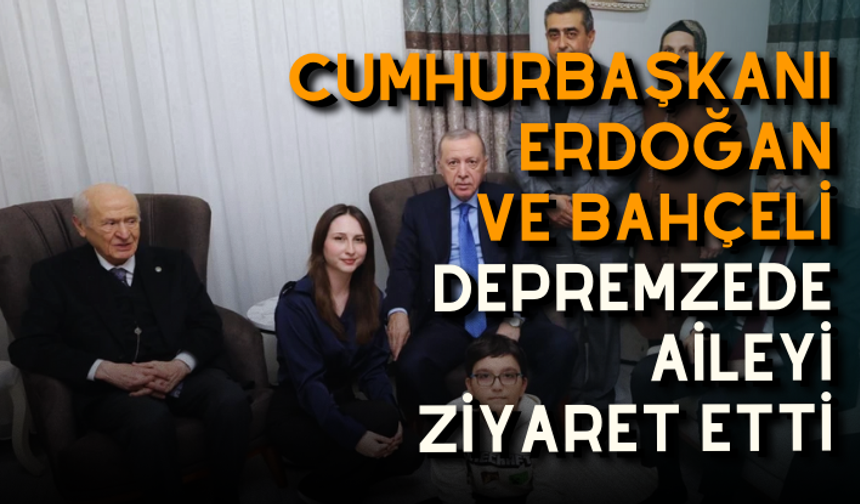 Cumhurbaşkanı Erdoğan ve Bahçeli depremzede aileyi ziyaret etti