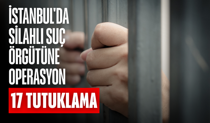 İstanbul'da silahlı suç örgütüne yönelik operasyonda 17 şüpheli tutuklandı