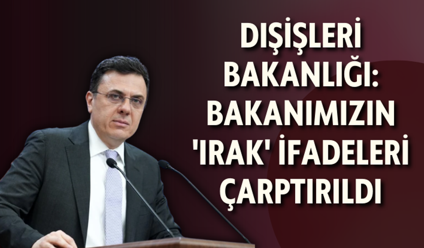 Dışişleri Bakanlığı: Bakanımızın 'Irak' ifadeleri çarptırıldı