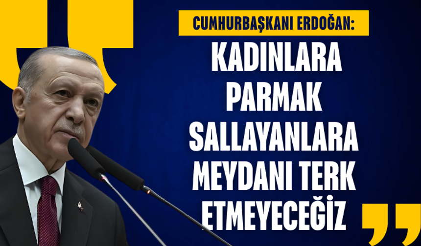 Cumhurbaşkanı Erdoğan: Kadınlara parmak sallayanlara meydanı terk etmeyeceğiz